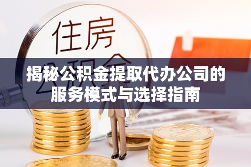 玛多揭秘公积金提取代办公司的服务模式与选择指南