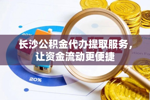 玛多长沙公积金代办提取服务，让资金流动更便捷