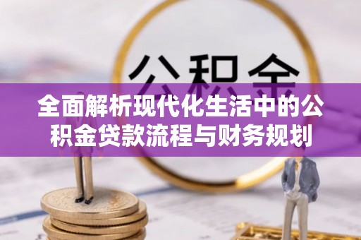 玛多全面解析现代化生活中的公积金贷款流程与财务规划
