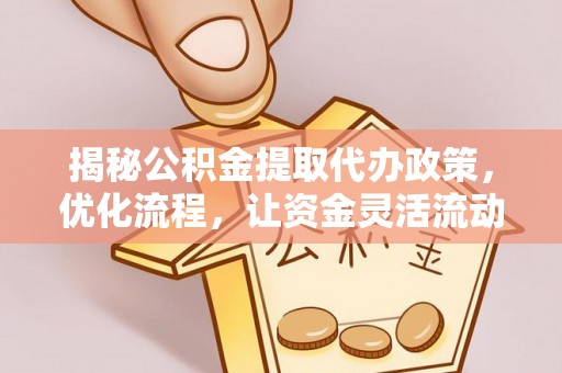 玛多揭秘公积金提取代办政策，优化流程，让资金灵活流动