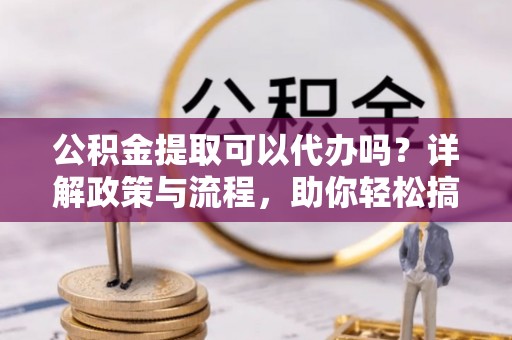 玛多公积金提取可以代办吗？详解政策与流程，助你轻松搞定！