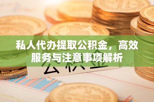 玛多私人代办提取公积金，高效服务与注意事项解析