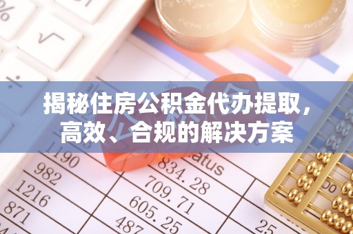 玛多揭秘住房公积金代办提取，高效、合规的解决方案