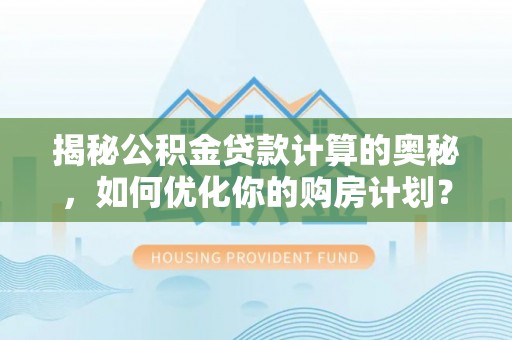 玛多揭秘公积金贷款计算的奥秘，如何优化你的购房计划？