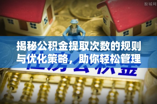 玛多揭秘公积金提取次数的规则与优化策略，助你轻松管理财务