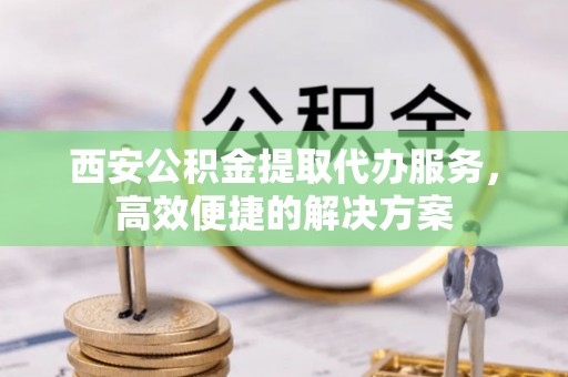 玛多西安公积金提取代办服务，高效便捷的解决方案