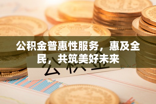 玛多公积金普惠性服务，惠及全民，共筑美好未来