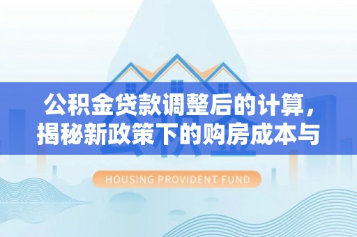 玛多公积金贷款调整后的计算，揭秘新政策下的购房成本与规划策略