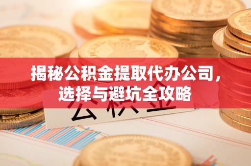 玛多揭秘公积金提取代办公司，选择与避坑全攻略