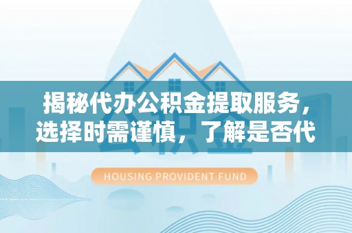 玛多揭秘代办公积金提取服务，选择时需谨慎，了解是否代办公积金提取可靠吗？