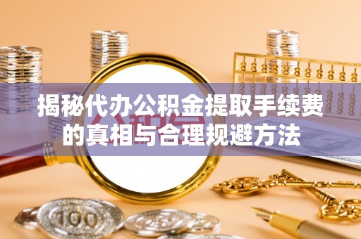 玛多揭秘代办公积金提取手续费的真相与合理规避方法