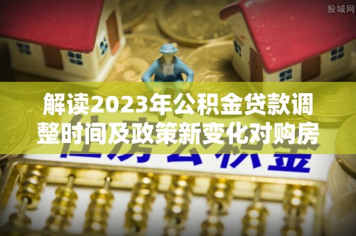 玛多解读2023年公积金贷款调整时间及政策新变化对购房的影响