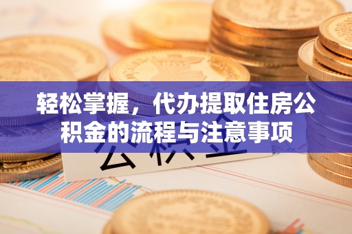 玛多轻松掌握，代办提取住房公积金的流程与注意事项