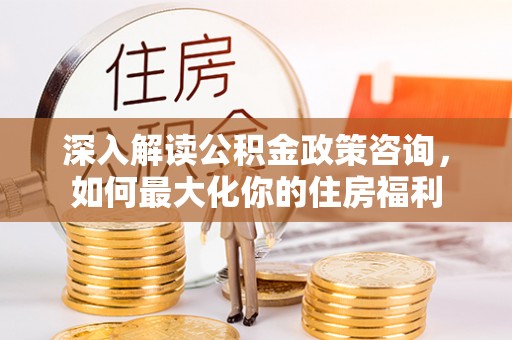 玛多深入解读公积金政策咨询，如何最大化你的住房福利