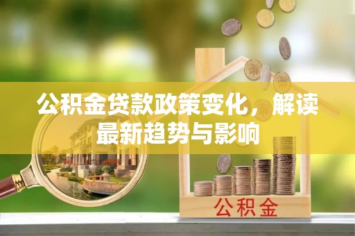 玛多公积金贷款政策变化，解读最新趋势与影响