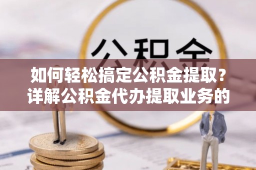 玛多如何轻松搞定公积金提取？详解公积金代办提取业务的便捷之道
