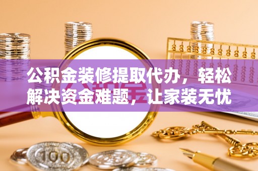 玛多公积金装修提取代办，轻松解决资金难题，让家装无忧