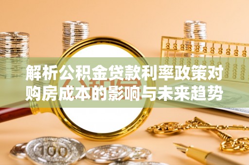 玛多解析公积金贷款利率政策对购房成本的影响与未来趋势
