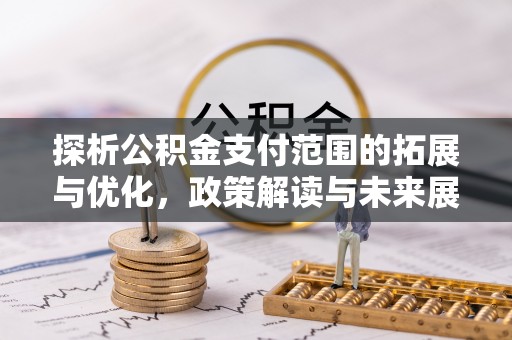 玛多探析公积金支付范围的拓展与优化，政策解读与未来展望