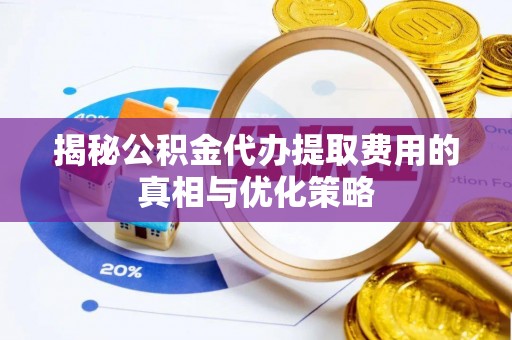 玛多揭秘公积金代办提取费用的真相与优化策略