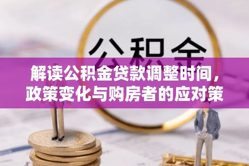 玛多解读公积金贷款调整时间，政策变化与购房者的应对策略