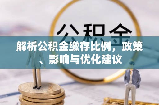 玛多解析公积金缴存比例，政策、影响与优化建议