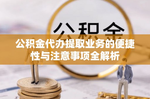 玛多公积金代办提取业务的便捷性与注意事项全解析