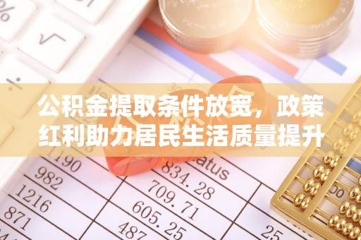玛多公积金提取条件放宽，政策红利助力居民生活质量提升