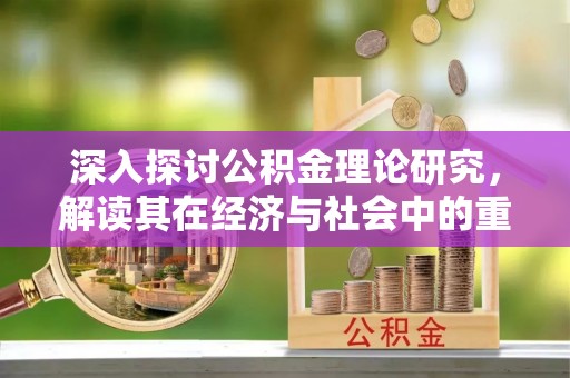 玛多深入探讨公积金理论研究，解读其在经济与社会中的重要角色