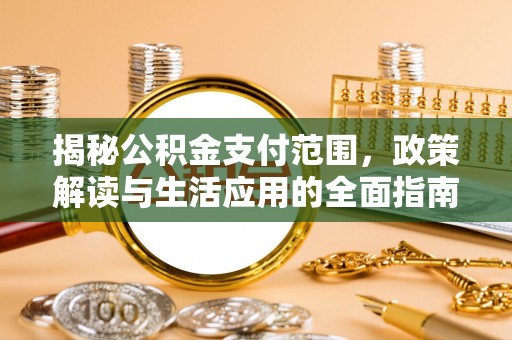 玛多揭秘公积金支付范围，政策解读与生活应用的全面指南