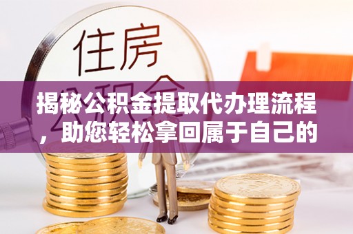 玛多揭秘公积金提取代办理流程，助您轻松拿回属于自己的钱