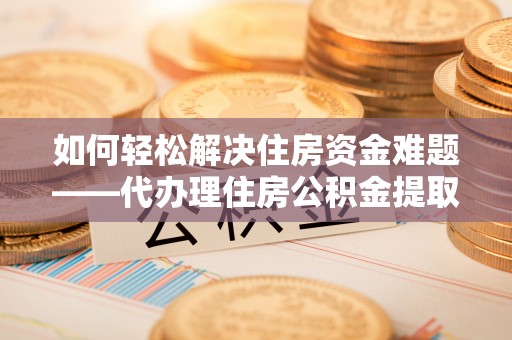 玛多如何轻松解决住房资金难题——代办理住房公积金提取服务详解