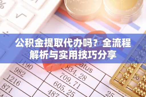 玛多公积金提取代办吗？全流程解析与实用技巧分享