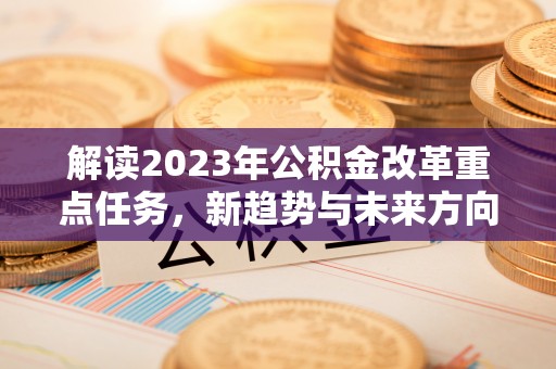 玛多解读2023年公积金改革重点任务，新趋势与未来方向