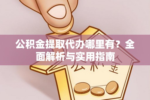 玛多公积金提取代办哪里有？全面解析与实用指南