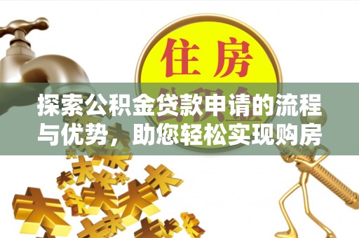 玛多探索公积金贷款申请的流程与优势，助您轻松实现购房梦想