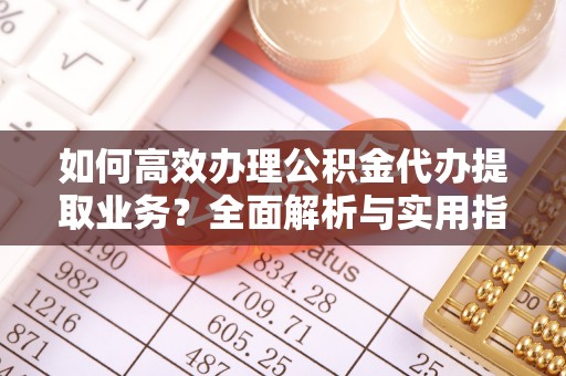 玛多如何高效办理公积金代办提取业务？全面解析与实用指南