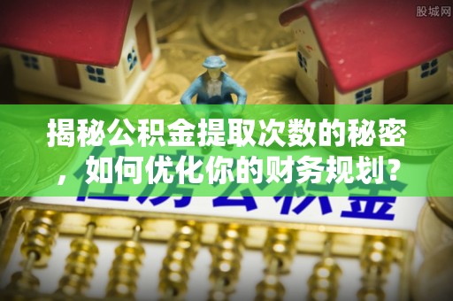 玛多揭秘公积金提取次数的秘密，如何优化你的财务规划？