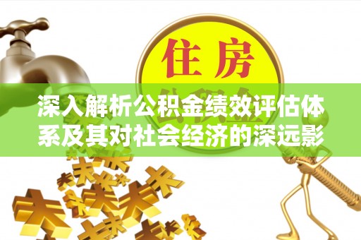 玛多深入解析公积金绩效评估体系及其对社会经济的深远影响