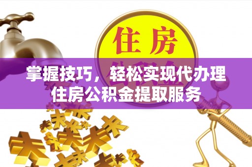 玛多掌握技巧，轻松实现代办理住房公积金提取服务