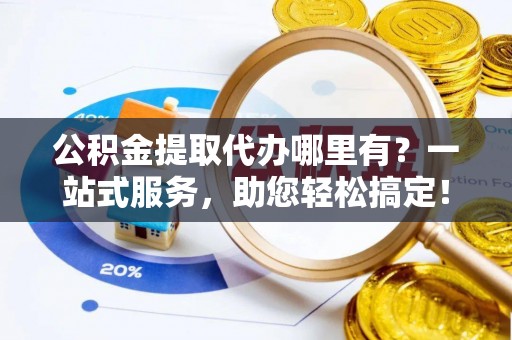 玛多公积金提取代办哪里有？一站式服务，助您轻松搞定！