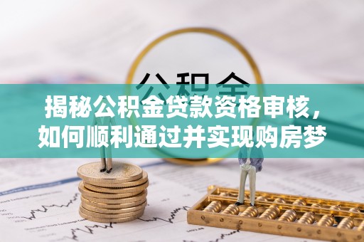 玛多揭秘公积金贷款资格审核，如何顺利通过并实现购房梦想