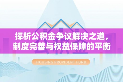 玛多探析公积金争议解决之道，制度完善与权益保障的平衡点
