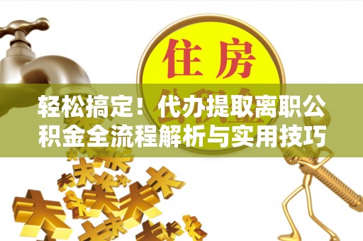 玛多轻松搞定！代办提取离职公积金全流程解析与实用技巧