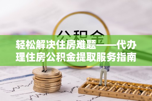 玛多轻松解决住房难题——代办理住房公积金提取服务指南