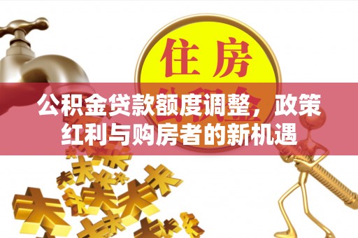 玛多公积金贷款额度调整，政策红利与购房者的新机遇
