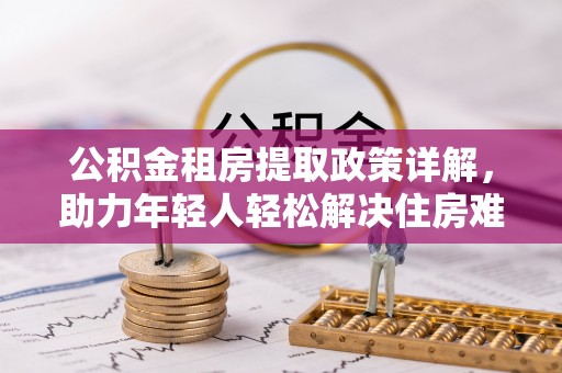 玛多公积金租房提取政策详解，助力年轻人轻松解决住房难题