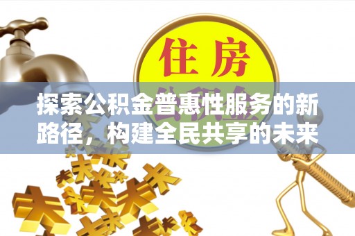 玛多探索公积金普惠性服务的新路径，构建全民共享的未来