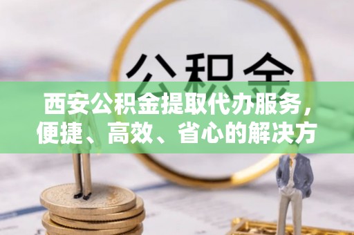 玛多西安公积金提取代办服务，便捷、高效、省心的解决方案
