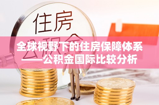 玛多全球视野下的住房保障体系——公积金国际比较分析